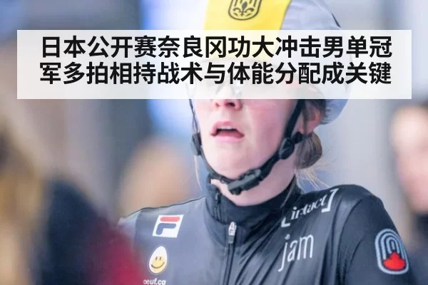 日本公开赛奈良冈功大冲击男单冠军多拍相持战术与体能分配成关键