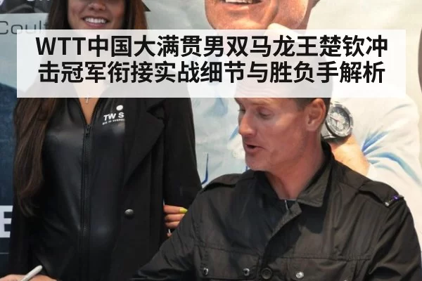 WTT中国大满贯男双马龙王楚钦冲击冠军衔接实战细节与胜负手解析